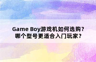 Game Boy游戏机如何选购？哪个型号更适合入门玩家？